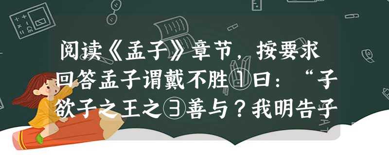 阅读《孟子》章节,按要求回答孟子谓戴不胜①曰:“子欲子之王之③善与?我明告子。有楚大 夫于此,欲其子之齐语也,则使齐人傅诸?使楚人傅诸?” 曰:“使齐 阅读《孟子》章节,按要求回答孟子谓戴不胜①曰:“子欲子之王之③善与?我明告子。有楚大 夫于此,欲其子之齐语也,则使齐人傅诸?使楚人傅诸?” 曰:“使齐