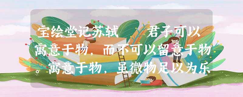 宝绘堂记苏轼 君子可以寓意于物,而不可以留意于物。寓意于物,虽微物足以为乐,虽尤物不足以 宝绘堂记苏轼 君子可以寓意于物,而不可以留意于物。寓意于物,虽微物足以为乐,虽尤物不足以