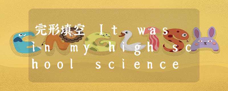 完形填空 It was in my high school science class. I was doing a task in fro 完形填空 It was in my high school science class. I was doing a task in fro