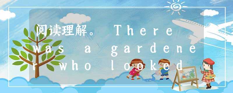 阅读理解。 There was a gardener who looked after his garden with great ca 阅读理解。 There was a gardener who looked after his garden with great ca