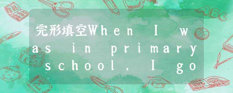 完形填空When I was in primary school, I got into a major argument with a b 完形填空When I was in primary school, I got into a major argument with a b
