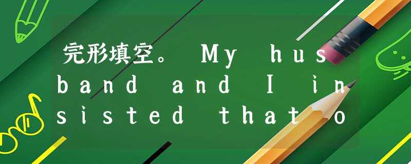 完形填空。 My husband and I insisted that our children were old enough to 完形填空。 My husband and I insisted that our children were old enough to