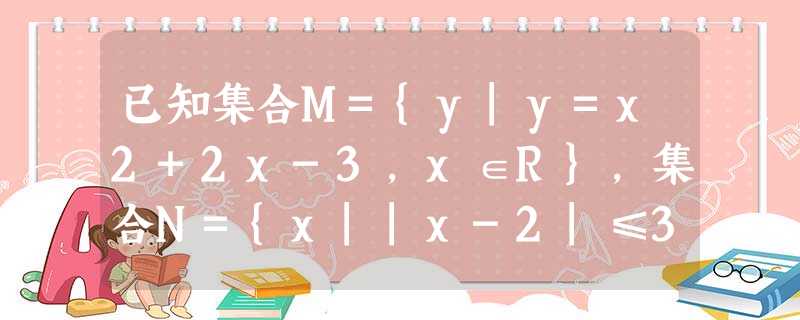 已知集合M={y|y=x2+2x-3,x∈R},集合N={x||x-2|≤3},则M∩N=A.{y|y≥-4}B.{y|-1≤y≤5}C.{y|-4≤y 已知集合M={y|y=x2+2x-3,x∈R},集合N={x||x-2|≤3},则M∩N=A.{y|y≥-4}B.{y|-1≤y≤5}C.{y|-4≤y