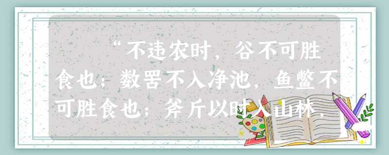 “不违农时,谷不可胜食也;数罟不入净池,鱼鳖不可胜食也;斧斤以时入山林,材木不可胜用也。谷与鱼鳖不可胜食 “不违农时,谷不可胜食也;数罟不入净池,鱼鳖不可胜食也;斧斤以时入山林,材木不可胜用也。谷与鱼鳖不可胜食