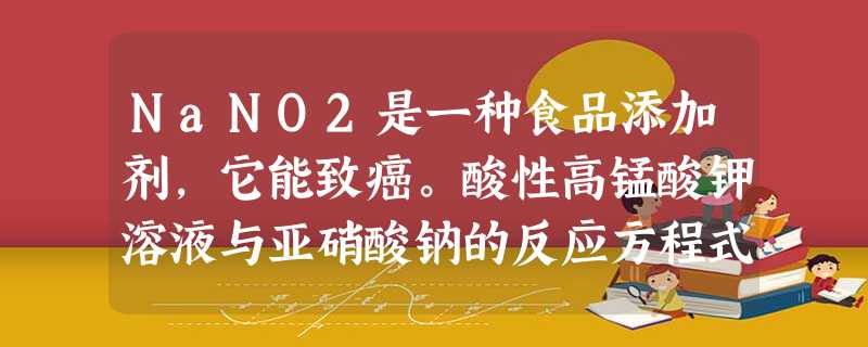 NaNO2是一种食品添加剂,它能致癌。酸性高锰酸钾溶液与亚硝酸钠的反应方程式是:MnO4- + NO2- +→Mn2+ + NO3- + H2O。下列叙述中正确 NaNO2是一种食品添加剂,它能致癌。酸性高锰酸钾溶液与亚硝酸钠的反应方程式是:MnO4- + NO2- +→Mn2+ + NO3- + H2O。下列叙述中正确