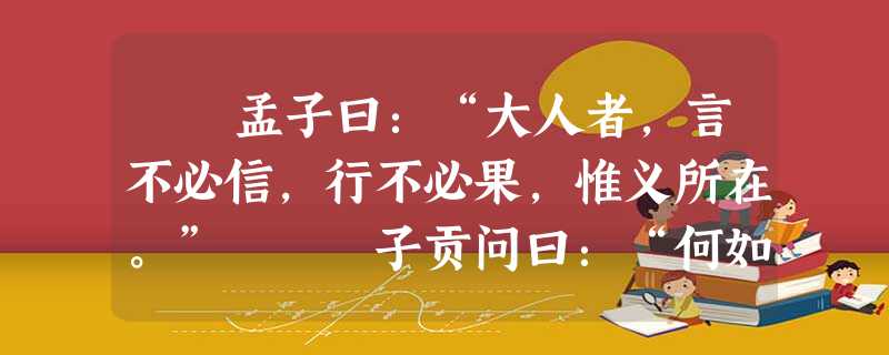 孟子曰:“大人者,言不必信,行不必果,惟义所在。” 子贡问曰:“何如斯可谓之士矣?”子 孟子曰:“大人者,言不必信,行不必果,惟义所在。” 子贡问曰:“何如斯可谓之士矣?”子
