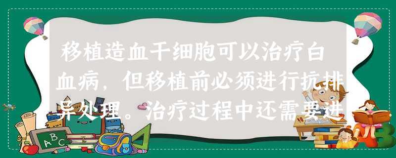 移植造血干细胞可以治疗白血病,但移植前必须进行抗排异处理。治疗过程中还需要进行全身放疗和化疗以干扰细胞的增殖过程。下列相关叙述不正确的是 移植造血干细胞可以治疗白血病,但移植前必须进行抗排异处理。治疗过程中还需要进行全身放疗和化疗以干扰细胞的增殖过程。下列相关叙述不正确的是