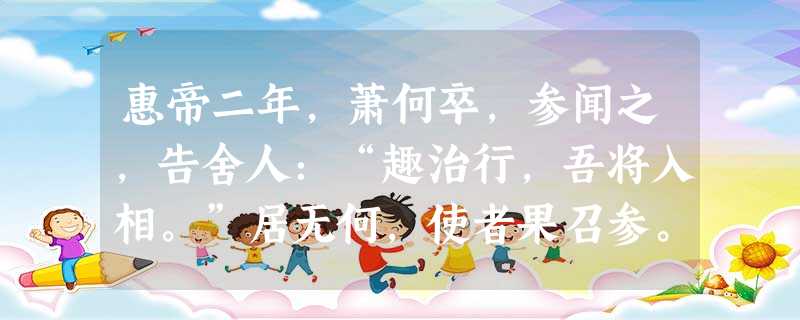 惠帝二年,萧何卒,参闻之,告舍人:“趣治行,吾将入相。”居无何,使者果召参。参始微时,与萧何善,及为将相,有卻。至何且死,所推贤唯参。参代何为汉相国,举事无所变 惠帝二年,萧何卒,参闻之,告舍人:“趣治行,吾将入相。”居无何,使者果召参。参始微时,与萧何善,及为将相,有卻。至何且死,所推贤唯参。参代何为汉相国,举事无所变