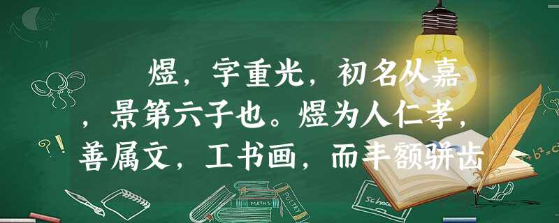 煜,字重光,初名从嘉,景第六子也。煜为人仁孝,善属文,工书画,而丰额骈齿,一目重瞳子。自太子冀已上,五子皆早亡 煜,字重光,初名从嘉,景第六子也。煜为人仁孝,善属文,工书画,而丰额骈齿,一目重瞳子。自太子冀已上,五子皆早亡