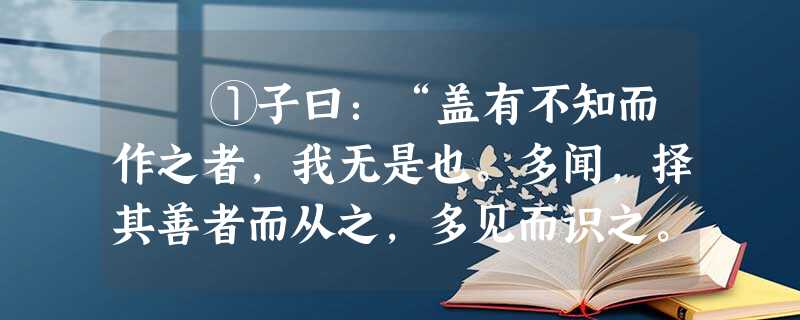 ①子曰:“盖有不知而作之者,我无是也。多闻,择其善者而从之,多见而识之。” ①子曰:“盖有不知而作之者,我无是也。多闻,择其善者而从之,多见而识之。”