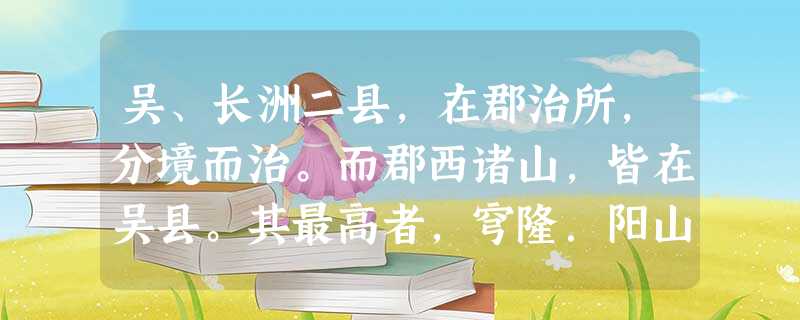 吴、长洲二县,在郡治所,分境而治。而郡西诸山,皆在吴县。其最高者,穹隆.阳山.邓尉.西脊.铜井。而灵岩,吴之故宫在焉,尚有西子之 吴、长洲二县,在郡治所,分境而治。而郡西诸山,皆在吴县。其最高者,穹隆.阳山.邓尉.西脊.铜井。而灵岩,吴之故宫在焉,尚有西子之