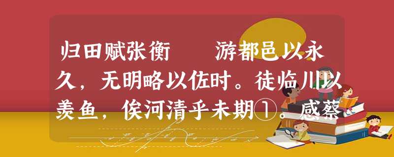 归田赋张衡 游都邑以永久,无明略以佐时。徒临川以羡鱼,俟河清乎未期①。感蔡子之慷慨,从唐生以决疑 归田赋张衡 游都邑以永久,无明略以佐时。徒临川以羡鱼,俟河清乎未期①。感蔡子之慷慨,从唐生以决疑