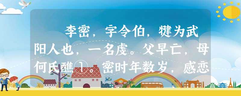 李密,字令伯,犍为武阳人也,一名虔。父早亡,母何氏醮①。密时年数岁,感恋弥至,烝烝②之性,遂以成疾。祖母刘氏,躬自 李密,字令伯,犍为武阳人也,一名虔。父早亡,母何氏醮①。密时年数岁,感恋弥至,烝烝②之性,遂以成疾。祖母刘氏,躬自