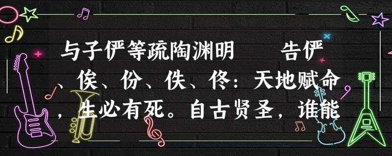 与子俨等疏陶渊明 告俨、俟、份、佚、佟:天地赋命,生必有死。自古贤圣,谁能独免?子夏有言曰:“死 与子俨等疏陶渊明 告俨、俟、份、佚、佟:天地赋命,生必有死。自古贤圣,谁能独免?子夏有言曰:“死
