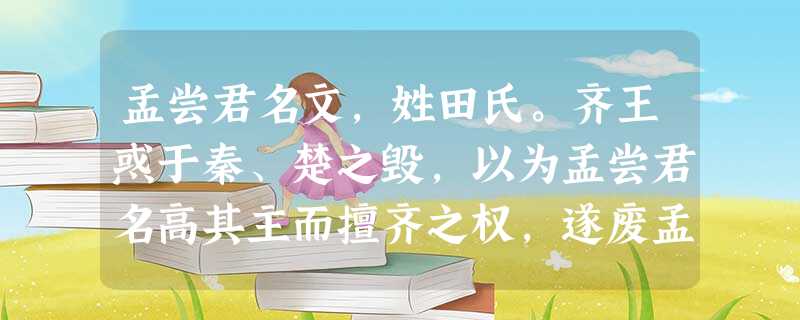 孟尝君名文,姓田氏。齐王惑于秦、楚之毁,以为孟尝君名高其主而擅齐之权,遂废孟尝君。诸客见孟尝君废,皆去。冯驩乃西说秦王曰:“王亦知 孟尝君名文,姓田氏。齐王惑于秦、楚之毁,以为孟尝君名高其主而擅齐之权,遂废孟尝君。诸客见孟尝君废,皆去。冯驩乃西说秦王曰:“王亦知
