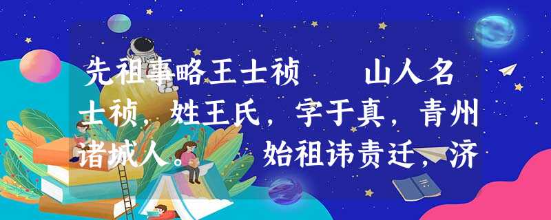 先祖事略王士祯 山人名士祯,姓王氏,字于真,青州诸城人。 始祖讳责迁,济南新城著藉焉,称琅瑯 先祖事略王士祯 山人名士祯,姓王氏,字于真,青州诸城人。 始祖讳责迁,济南新城著藉焉,称琅瑯