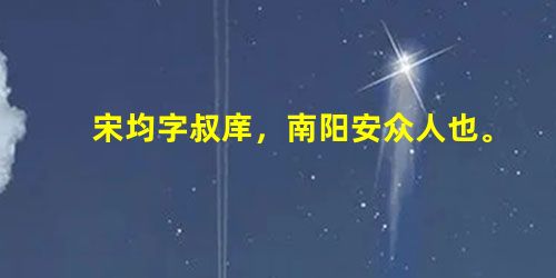 宋均字叔庠,南阳安众人也。以父任为郎,时年十五,好经书,每休沐日,辄受业博士,通《诗》《礼》,善论难。至二十余, 宋均字叔庠,南阳安众人也。以父任为郎,时年十五,好经书,每休沐日,辄受业博士,通《诗》《礼》,善论难。至二十余,
