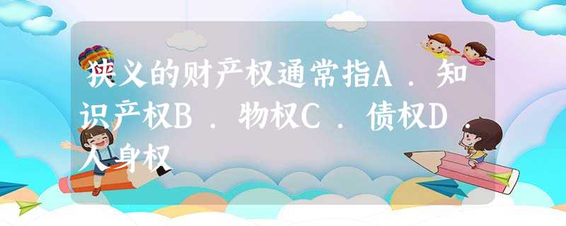 狭义的财产权通常指A.知识产权B.物权C.债权D.人身权 狭义的财产权通常指A.知识产权B.物权C.债权D.人身权