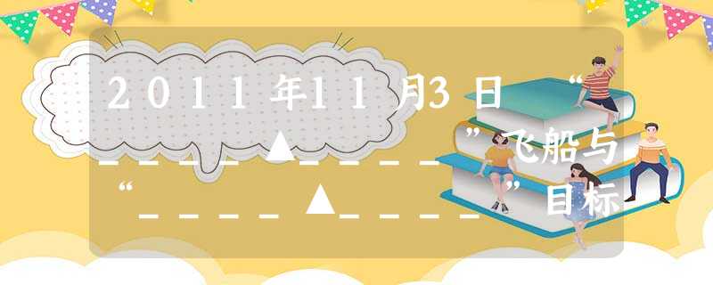 2011年11月3日 “____▲____”飞船与“____▲____”目标飞器形成组合体,中国载人航天首次空间交会对接试验获得成功。A.“神舟九号”飞船与“嫦 2011年11月3日 “____▲____”飞船与“____▲____”目标飞器形成组合体,中国载人航天首次空间交会对接试验获得成功。A.“神舟九号”飞船与“嫦