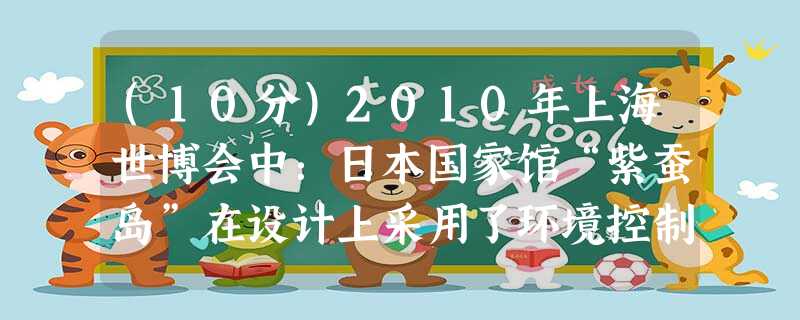 (10分)2010年上海世博会中:日本国家馆“紫蚕岛”在设计上采用了环境控制技术,使得光、水、空气等自然资源被最大限度地利用。展馆外部透光性高的双层外膜配以内部 (10分)2010年上海世博会中:日本国家馆“紫蚕岛”在设计上采用了环境控制技术,使得光、水、空气等自然资源被最大限度地利用。展馆外部透光性高的双层外膜配以内部
