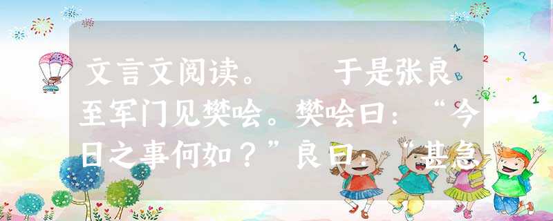 文言文阅读。 于是张良至军门见樊哙。樊哙曰:“今日之事何如?”良曰:“甚急!今者项庄拔剑舞,其意常在沛公也。”哙曰:“此迫矣!臣请入,与之同命。”哙即带 文言文阅读。 于是张良至军门见樊哙。樊哙曰:“今日之事何如?”良曰:“甚急!今者项庄拔剑舞,其意常在沛公也。”哙曰:“此迫矣!臣请入,与之同命。”哙即带