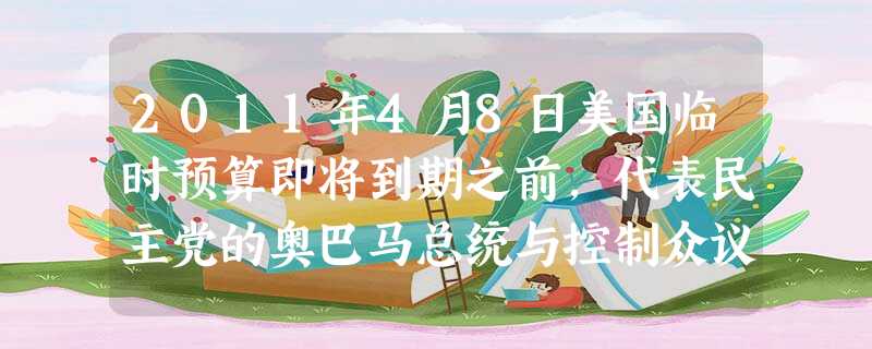 2011年4月8日美国临时预算即将到期之前,代表民主党的奥巴马总统与控制众议院的共和党在预算削减幅度方面一直存在分歧:民主党要求减少330亿,共和党主张至少减少 2011年4月8日美国临时预算即将到期之前,代表民主党的奥巴马总统与控制众议院的共和党在预算削减幅度方面一直存在分歧:民主党要求减少330亿,共和党主张至少减少
