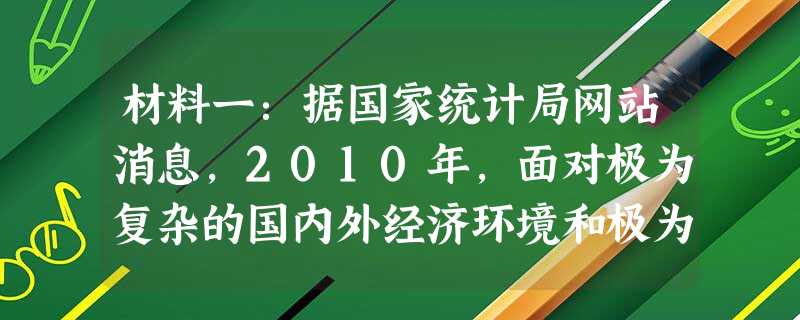材料一:据国家统计局网站消息,2010年,面对极为复杂的国内外经济环境和极为严峻的各类自然灾害和各种重大挑战,党中央、国务院审 材料一:据国家统计局网站消息,2010年,面对极为复杂的国内外经济环境和极为严峻的各类自然灾害和各种重大挑战,党中央、国务院审