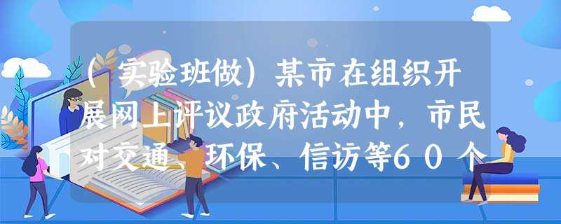 (实验班做)某市在组织开展网上评议政府活动中,市民对交通、环保、信访等60个政府部门进行了年终打分。有人认为,这是民主政治的一个表现,更有利于公民行使监督权,也 (实验班做)某市在组织开展网上评议政府活动中,市民对交通、环保、信访等60个政府部门进行了年终打分。有人认为,这是民主政治的一个表现,更有利于公民行使监督权,也