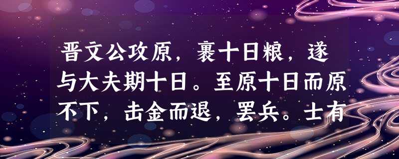 晋文公攻原,裹十日粮,遂与大夫期十日。至原十日而原不下,击金而退,罢兵。士有从原中出者,曰:“原三日即下矣。”群臣左 晋文公攻原,裹十日粮,遂与大夫期十日。至原十日而原不下,击金而退,罢兵。士有从原中出者,曰:“原三日即下矣。”群臣左