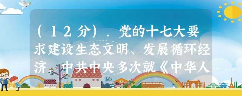 (12分).党的十七大要求建设生态文明、发展循环经济,中共中央多次就《中华人民共和国循环经济促进法》草案与各民主党派和无党派人士座谈,征求意见。经过多次的修改, (12分).党的十七大要求建设生态文明、发展循环经济,中共中央多次就《中华人民共和国循环经济促进法》草案与各民主党派和无党派人士座谈,征求意见。经过多次的修改,