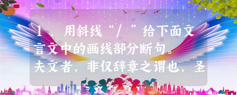 1.用斜线“/”给下面文言文中的画线部分断句。 夫文者,非仅辞章之谓也,圣贤之文以载道,学者之文蕲①弗叛道。故学 1.用斜线“/”给下面文言文中的画线部分断句。 夫文者,非仅辞章之谓也,圣贤之文以载道,学者之文蕲①弗叛道。故学
