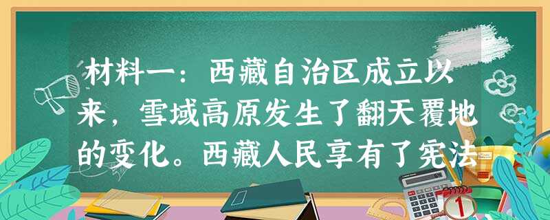 材料一:西藏自治区成立以来,雪域高原发生了翻天覆地的变化。西藏人民享有了宪法和法律赋予的选举权和被选举权,西藏人民始终享有充分的宗教信仰自由,信教群众的宗教需求 材料一:西藏自治区成立以来,雪域高原发生了翻天覆地的变化。西藏人民享有了宪法和法律赋予的选举权和被选举权,西藏人民始终享有充分的宗教信仰自由,信教群众的宗教需求