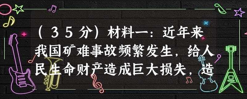 (35分)材料一:近年来我国矿难事故频繁发生,给人民生命财产造成巨大损失,造成事故的原因很多,关键的一点是法律、法规没有真正落实到位。一些矿主无视国家法令,惟利 (35分)材料一:近年来我国矿难事故频繁发生,给人民生命财产造成巨大损失,造成事故的原因很多,关键的一点是法律、法规没有真正落实到位。一些矿主无视国家法令,惟利