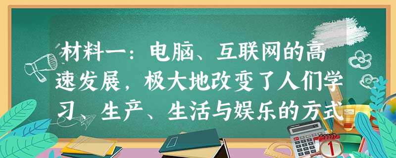 材料一:电脑、互联网的高速发展,极大地改变了人们学习、生产、生活与娱乐的方式,使地球变成了一个人们共同生活的村落。 材料一:电脑、互联网的高速发展,极大地改变了人们学习、生产、生活与娱乐的方式,使地球变成了一个人们共同生活的村落。