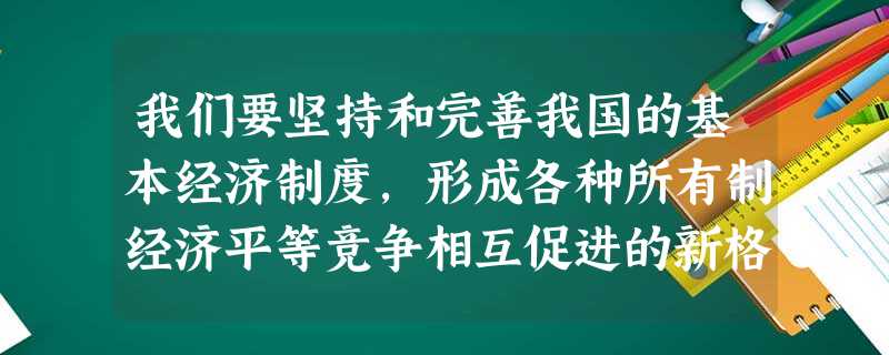 我们要坚持和完善我国的基本经济制度,形成各种所有制经济平等竞争相互促进的新格局。(1)我国初级阶段的基本经济制度是什么?(4分)(2)为什么要坚持和完善这一制度 我们要坚持和完善我国的基本经济制度,形成各种所有制经济平等竞争相互促进的新格局。(1)我国初级阶段的基本经济制度是什么?(4分)(2)为什么要坚持和完善这一制度