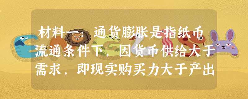 材料一:通货膨胀是指纸币流通条件下,因货币供给大于需求,即现实购买力大于产出供给,导致纸币贬值,而引起的一段时间内物价持续而普遍的上涨的现象。在世界经济局势复杂 材料一:通货膨胀是指纸币流通条件下,因货币供给大于需求,即现实购买力大于产出供给,导致纸币贬值,而引起的一段时间内物价持续而普遍的上涨的现象。在世界经济局势复杂