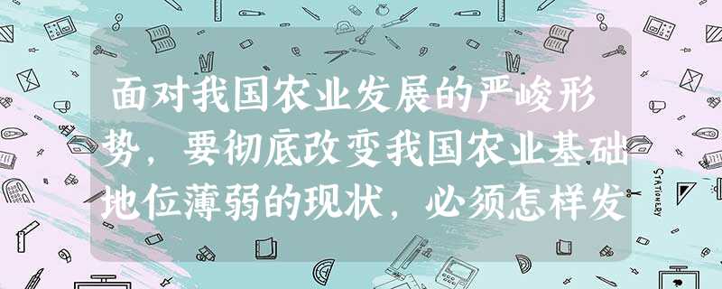 面对我国农业发展的严峻形势,要彻底改变我国农业基础地位薄弱的现状,必须怎样发展现代农业? 面对我国农业发展的严峻形势,要彻底改变我国农业基础地位薄弱的现状,必须怎样发展现代农业?
