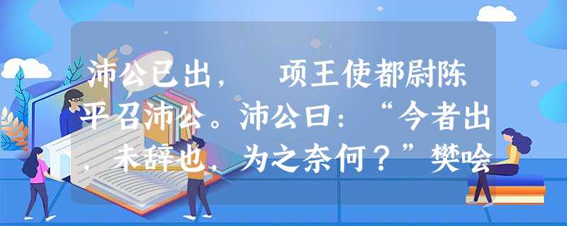沛公已出, 项王使都尉陈平召沛公。沛公曰:“今者出,未辞也,为之奈何?”樊哙曰:“大行不顾细谨,大礼不辞小让。如今人方为刀俎 沛公已出, 项王使都尉陈平召沛公。沛公曰:“今者出,未辞也,为之奈何?”樊哙曰:“大行不顾细谨,大礼不辞小让。如今人方为刀俎