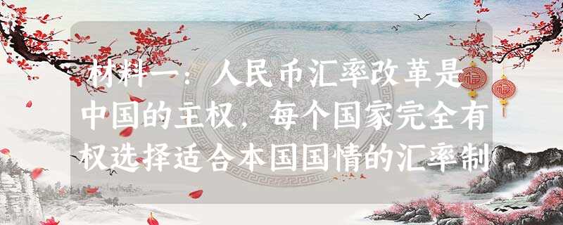 材料一:人民币汇率改革是中国的主权,每个国家完全有权选择适合本国国情的汇率制度和合理的汇率水平。我们遵循市场经济规律,但不屈从外界的任何压力和炒作。材料二:中国 材料一:人民币汇率改革是中国的主权,每个国家完全有权选择适合本国国情的汇率制度和合理的汇率水平。我们遵循市场经济规律,但不屈从外界的任何压力和炒作。材料二:中国