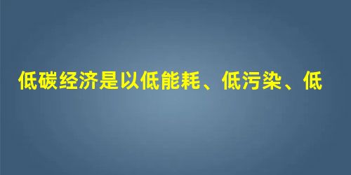 低碳经济是以低能耗、低污染、低排放为基础的经济模式,是人类社会继农业文明、工业文明之后的又一次重大进步。我国从2008年初首次推出“低碳城市”试点至今,一项项节 低碳经济是以低能耗、低污染、低排放为基础的经济模式,是人类社会继农业文明、工业文明之后的又一次重大进步。我国从2008年初首次推出“低碳城市”试点至今,一项项节
