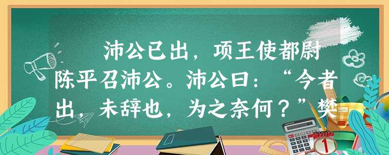 沛公已出,项王使都尉陈平召沛公。沛公曰:“今者出,未辞也,为之奈何?”樊哙曰:“大行不顾细谨,大礼不辞小让。如今人 沛公已出,项王使都尉陈平召沛公。沛公曰:“今者出,未辞也,为之奈何?”樊哙曰:“大行不顾细谨,大礼不辞小让。如今人