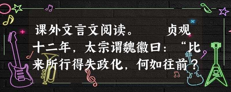 课外文言文阅读。 贞观十二年,太宗谓魏徽曰:“比来所行得失政化,何如往前?”对曰:“若恩威所加,远夷朝贡,比于贞观之始,不可等级而言。若德义潜通, 课外文言文阅读。 贞观十二年,太宗谓魏徽曰:“比来所行得失政化,何如往前?”对曰:“若恩威所加,远夷朝贡,比于贞观之始,不可等级而言。若德义潜通,