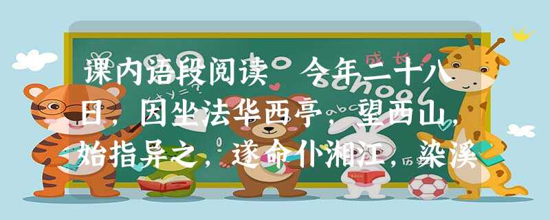 课内语段阅读 今年二十八日,因坐法华西亭,望西山,始指异之,遂命仆湘江,染溪,榛莽,茅筏,穷山之高而止。攀援而登,箕踞而遨, 课内语段阅读 今年二十八日,因坐法华西亭,望西山,始指异之,遂命仆湘江,染溪,榛莽,茅筏,穷山之高而止。攀援而登,箕踞而遨,