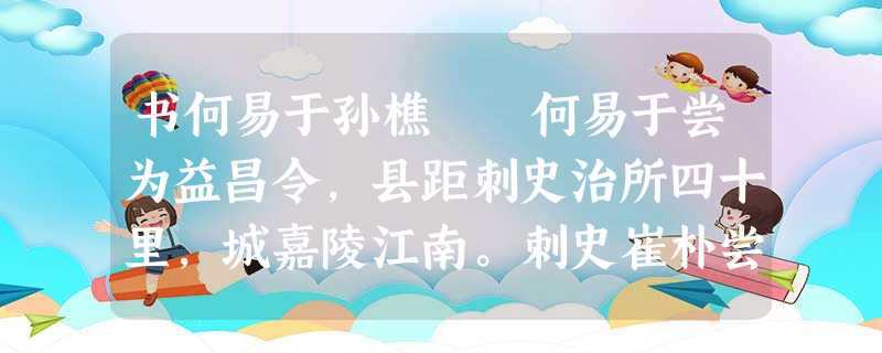 书何易于孙樵 何易于尝为益昌令,县距刺史治所四十里,城嘉陵江南。刺史崔朴尝乘春自上游,多从宾客 书何易于孙樵 何易于尝为益昌令,县距刺史治所四十里,城嘉陵江南。刺史崔朴尝乘春自上游,多从宾客