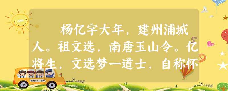 杨亿字大年,建州浦城人。祖文选,南唐玉山令。亿将生,文选梦一道士,自称怀玉山人来谒。未几,亿生,有毛被体,长尺余 杨亿字大年,建州浦城人。祖文选,南唐玉山令。亿将生,文选梦一道士,自称怀玉山人来谒。未几,亿生,有毛被体,长尺余