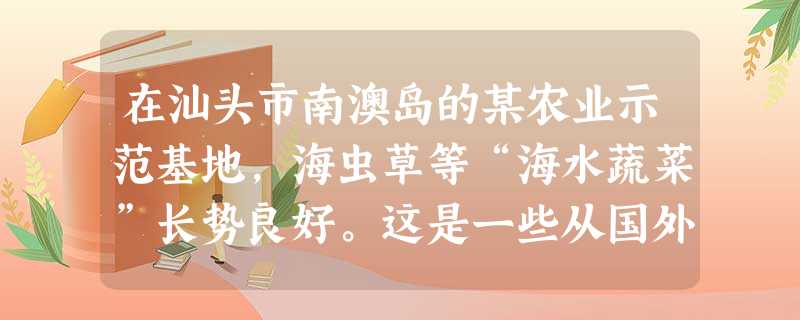 在汕头市南澳岛的某农业示范基地,海虫草等“海水蔬菜”长势良好。这是一些从国外引进的蔬菜品种,以高盐分的海水进行浇灌,所需无机盐由海水提供,生长周期短 在汕头市南澳岛的某农业示范基地,海虫草等“海水蔬菜”长势良好。这是一些从国外引进的蔬菜品种,以高盐分的海水进行浇灌,所需无机盐由海水提供,生长周期短