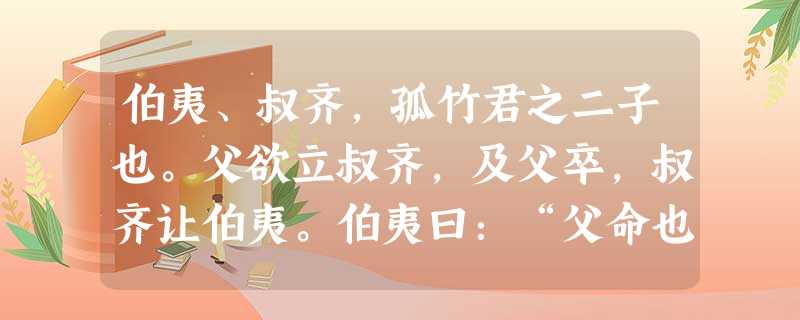 伯夷、叔齐,孤竹君之二子也。父欲立叔齐,及父卒,叔齐让伯夷。伯夷曰:“父命也。”遂逃去。叔齐亦不肯立而逃之。国人立其中子。于是伯夷、叔齐闻西伯昌 伯夷、叔齐,孤竹君之二子也。父欲立叔齐,及父卒,叔齐让伯夷。伯夷曰:“父命也。”遂逃去。叔齐亦不肯立而逃之。国人立其中子。于是伯夷、叔齐闻西伯昌