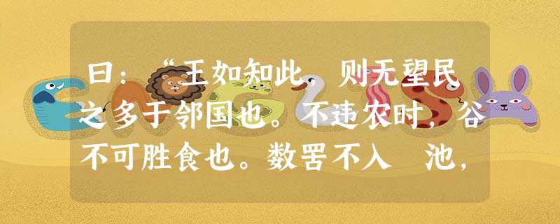 曰:“王如知此,则无望民之多于邻国也。不违农时,谷不可胜食也。数罟不入洿池,鱼鳖不可胜食也。斧斤以时入山林,材木不可胜用也。谷与鱼鳖不可胜食,材 曰:“王如知此,则无望民之多于邻国也。不违农时,谷不可胜食也。数罟不入洿池,鱼鳖不可胜食也。斧斤以时入山林,材木不可胜用也。谷与鱼鳖不可胜食,材