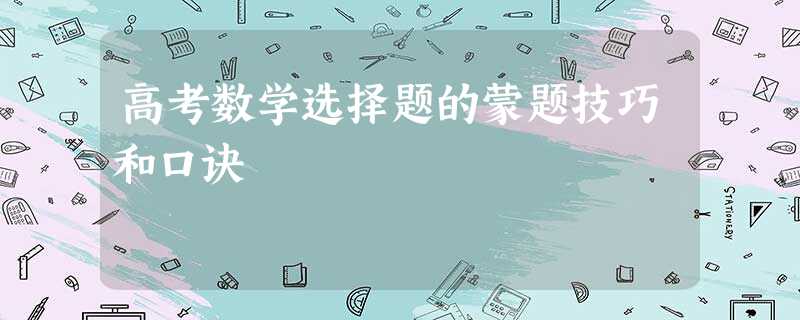 高考数学选择题的蒙题技巧和口诀 高考数学选择题的蒙题技巧和口诀