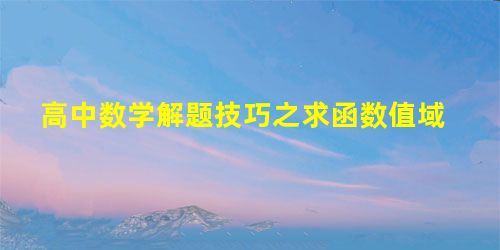 高中数学解题技巧之求函数值域 高中数学解题技巧之求函数值域